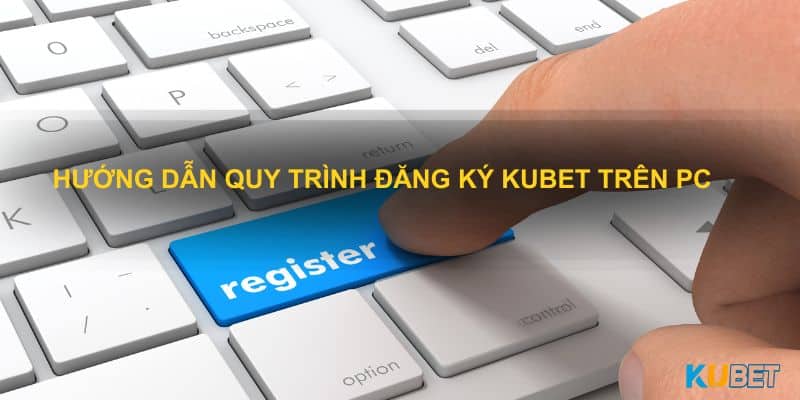 Hướng dẫn quy trình đăng ký kubet trên pc