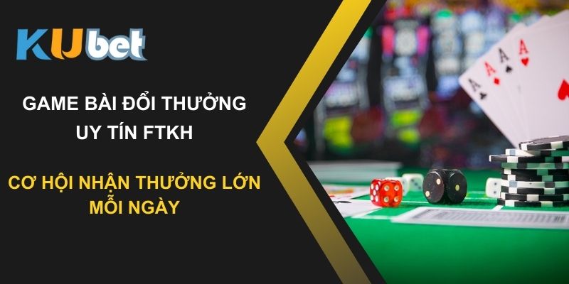 Chơi game bài đổi thưởng uy tín ftkh tại Kubet - Cơ hội nhận thưởng lớn mỗi ngày