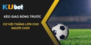 Kèo giao bóng trước tại Kubet: Cơ hội thắng lớn cho người chơi